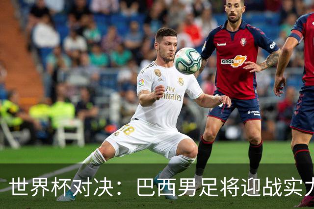 世界杯对决：巴西男足将迎战实力不俗的日本队