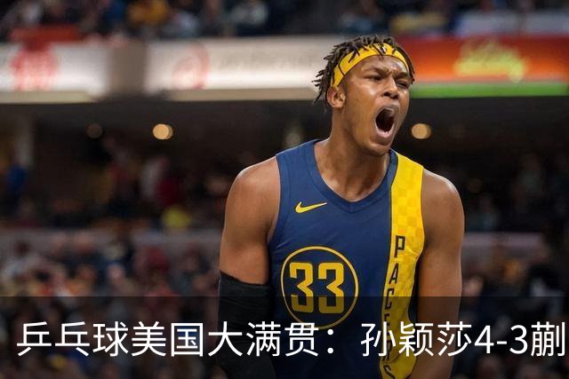 乒乓球美国大满贯：孙颖莎4-3蒯曼 四大满贯女单均已折桂