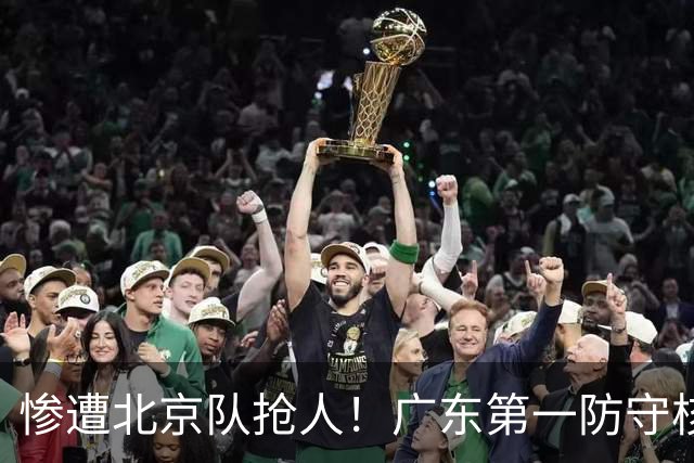 惨遭北京队抢人！广东第一防守核心被截胡了，朱芳雨痛失冠军底牌