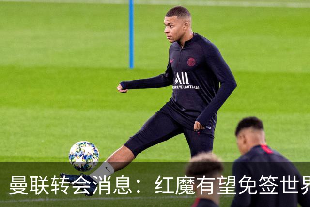 曼联转会消息：红魔有望免签世界杯国门，青训双星或投英超升班马