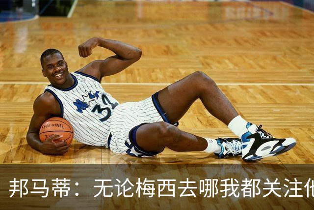 邦马蒂：无论梅西去哪我都关注他 亚马尔一上场西班牙就不一样了