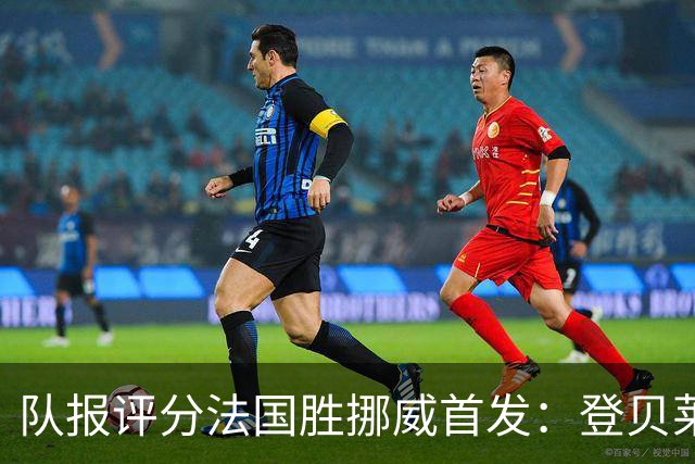 队报评分法国胜挪威首发：登贝莱9分，姆巴佩7分，6人低于6分