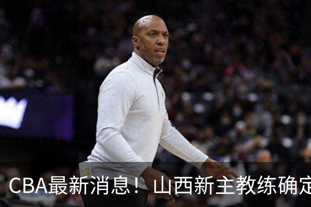 CBA最新消息！山西新主教练确定，胡明轩膝盖伤病未愈，刘晓宇重返北控担任助教